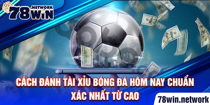 Cách đánh tài xỉu bóng đá hôm nay chuẩn xác nhất từ cao