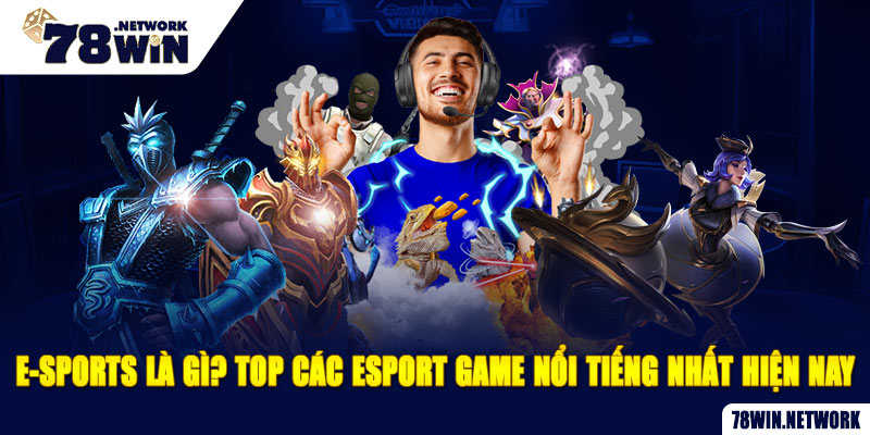 E-sports là gì? Top các Esport game nổi tiếng nhất hiện nay