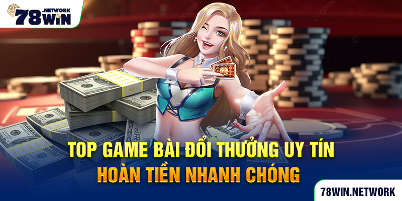 Top game bài đổi thưởng uy tín hoàn tiền nhanh chóng